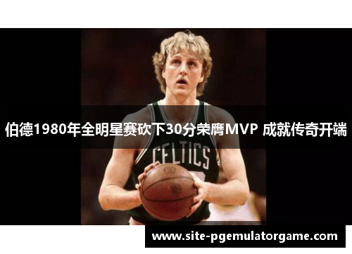 伯德1980年全明星赛砍下30分荣膺MVP 成就传奇开端