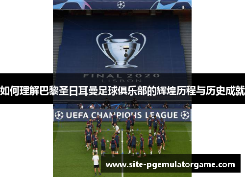 如何理解巴黎圣日耳曼足球俱乐部的辉煌历程与历史成就