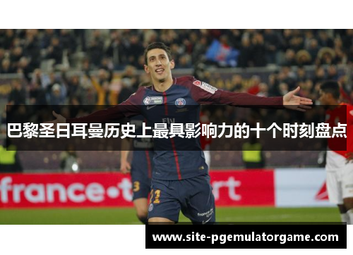 巴黎圣日耳曼历史上最具影响力的十个时刻盘点