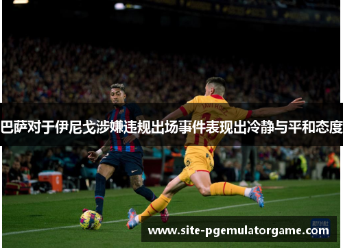 巴萨对于伊尼戈涉嫌违规出场事件表现出冷静与平和态度