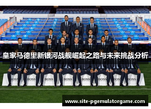 皇家马德里新银河战舰崛起之路与未来挑战分析