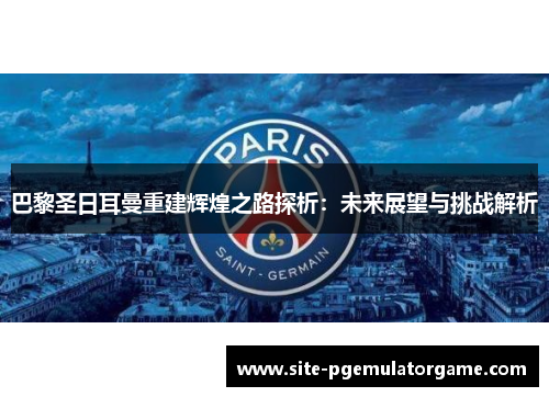 巴黎圣日耳曼重建辉煌之路探析：未来展望与挑战解析
