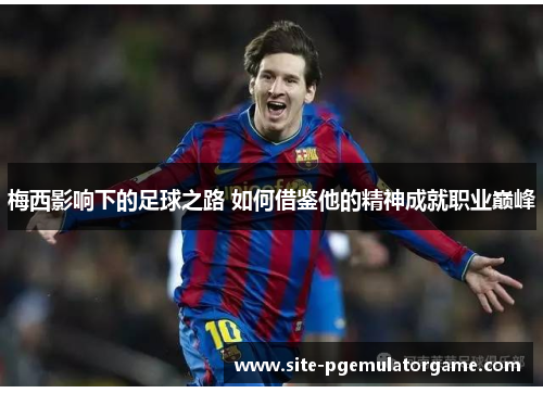 梅西影响下的足球之路 如何借鉴他的精神成就职业巅峰