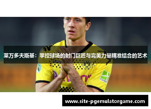 莱万多夫斯基：掌控球场的射门巨匠与完美力量精准结合的艺术