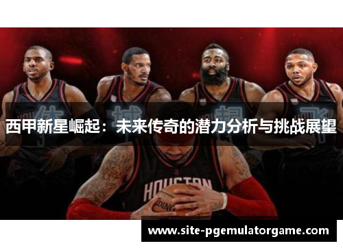 西甲新星崛起：未来传奇的潜力分析与挑战展望