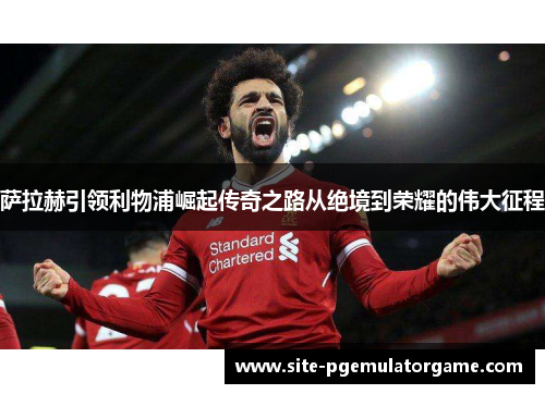 萨拉赫引领利物浦崛起传奇之路从绝境到荣耀的伟大征程