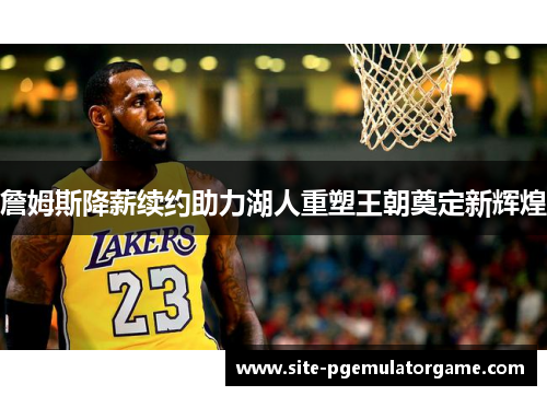 詹姆斯降薪续约助力湖人重塑王朝奠定新辉煌