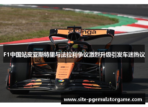 F1中国站皮亚斯特里与法拉利争议激烈升级引发车迷热议