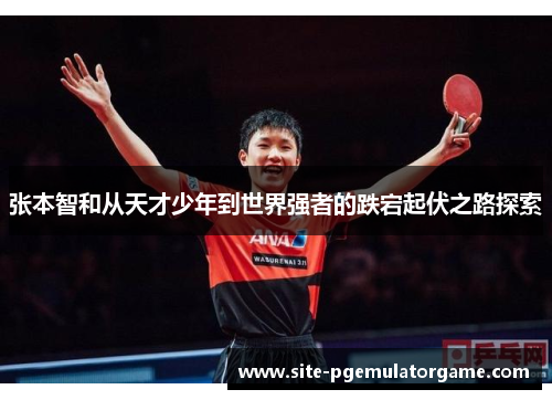 张本智和从天才少年到世界强者的跌宕起伏之路探索