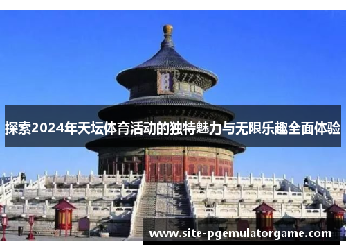 探索2024年天坛体育活动的独特魅力与无限乐趣全面体验
