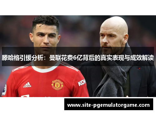 滕哈格引援分析：曼联花费6亿背后的真实表现与成效解读