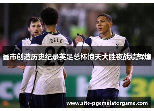 曼市创造历史纪录英足总杯惊天大胜夜战绩辉煌