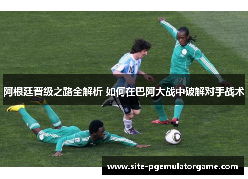 阿根廷晋级之路全解析 如何在巴阿大战中破解对手战术