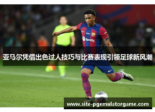 亚马尔凭借出色过人技巧与比赛表现引领足球新风潮