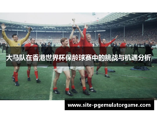 大马队在香港世界杯保龄球赛中的挑战与机遇分析
