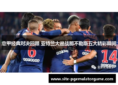 意甲经典对决回顾 亚特兰大迎战那不勒斯五大精彩瞬间