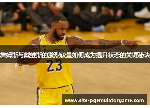 詹姆斯与戴维斯的激烈较量如何成为提升状态的关键秘诀