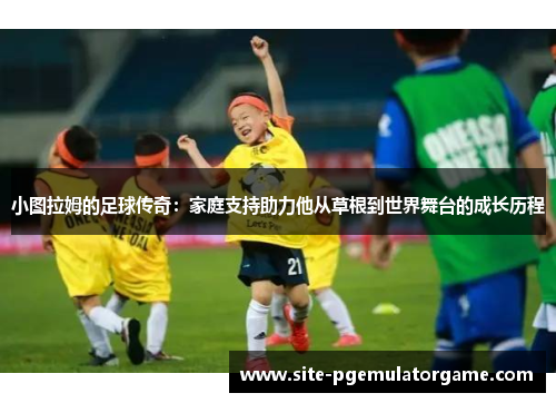 小图拉姆的足球传奇：家庭支持助力他从草根到世界舞台的成长历程