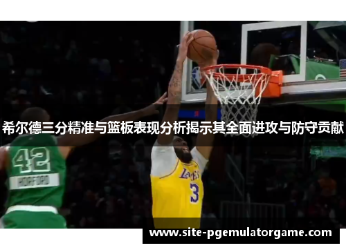 希尔德三分精准与篮板表现分析揭示其全面进攻与防守贡献