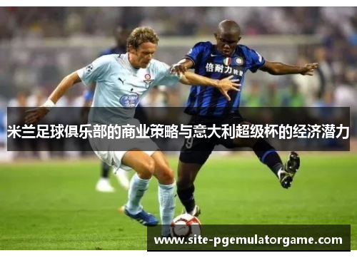 米兰足球俱乐部的商业策略与意大利超级杯的经济潜力