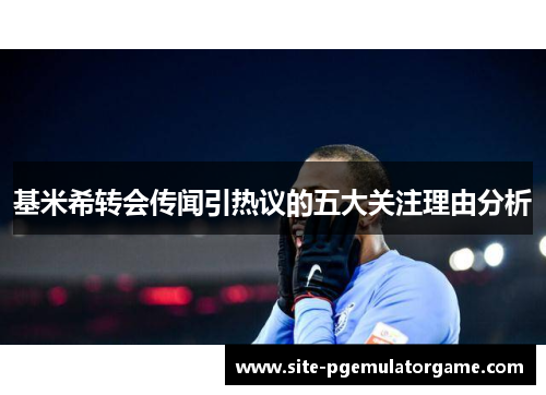 基米希转会传闻引热议的五大关注理由分析