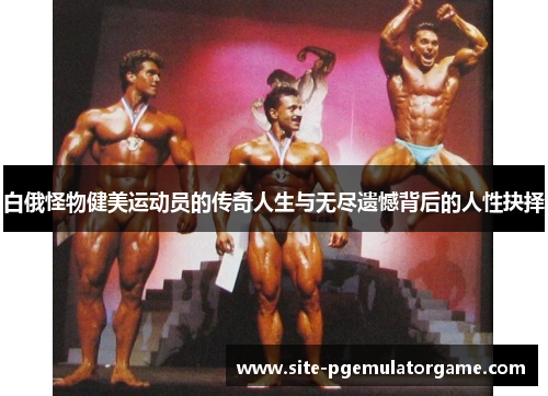 白俄怪物健美运动员的传奇人生与无尽遗憾背后的人性抉择