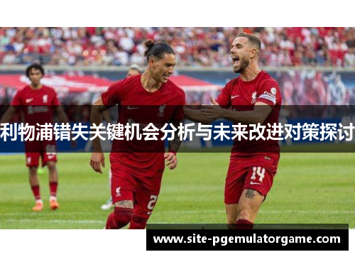 利物浦错失关键机会分析与未来改进对策探讨