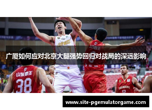 广厦如何应对北京大腿强势回归对战局的深远影响