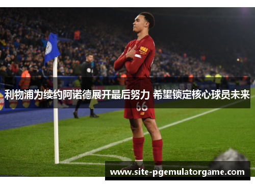 利物浦为续约阿诺德展开最后努力 希望锁定核心球员未来