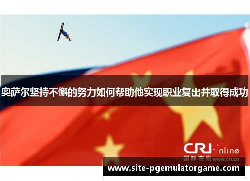 奥萨尔坚持不懈的努力如何帮助他实现职业复出并取得成功