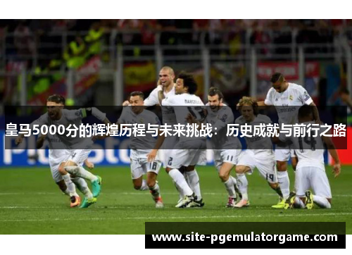 皇马5000分的辉煌历程与未来挑战：历史成就与前行之路