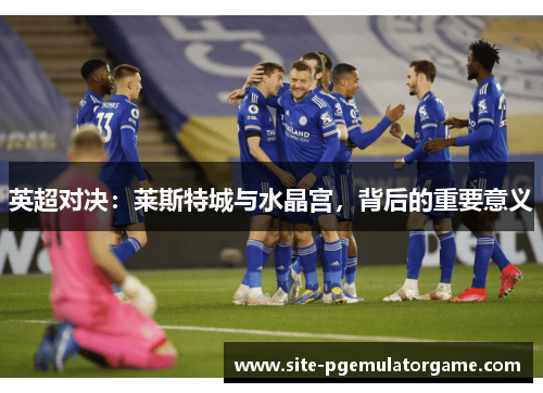 英超对决：莱斯特城与水晶宫，背后的重要意义