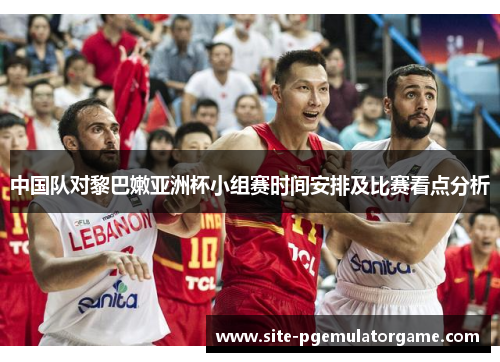 中国队对黎巴嫩亚洲杯小组赛时间安排及比赛看点分析