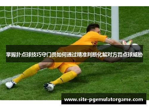 掌握扑点球技巧守门员如何通过精准判断化解对方罚点球威胁