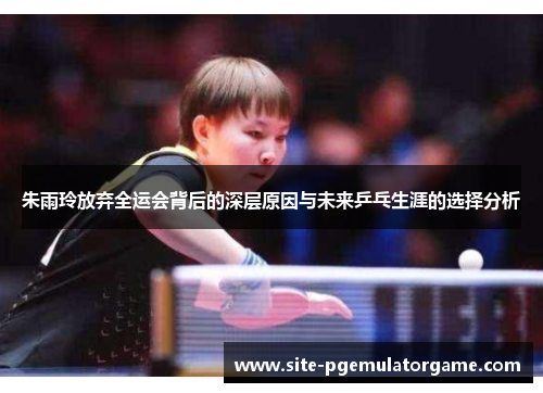 朱雨玲放弃全运会背后的深层原因与未来乒乓生涯的选择分析