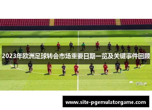 2023年欧洲足球转会市场重要日期一览及关键事件回顾