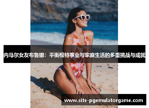 内马尔女友布鲁娜：平衡模特事业与家庭生活的多重挑战与成就