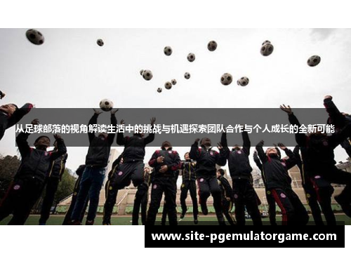 从足球部落的视角解读生活中的挑战与机遇探索团队合作与个人成长的全新可能
