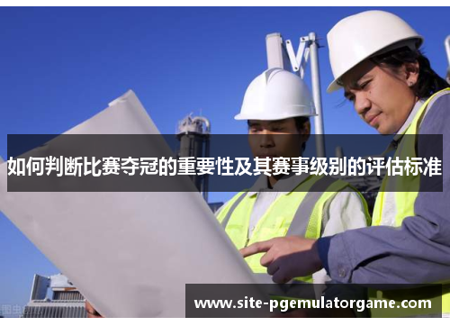 如何判断比赛夺冠的重要性及其赛事级别的评估标准