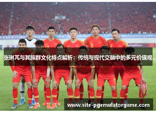 张琳芃与其族群文化特点解析：传统与现代交融中的多元价值观
