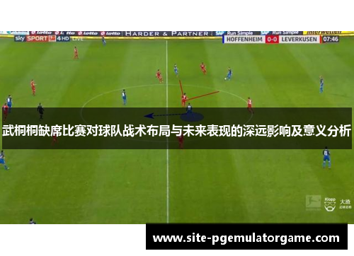 武桐桐缺席比赛对球队战术布局与未来表现的深远影响及意义分析