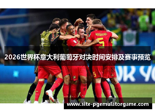 2026世界杯意大利葡萄牙对决时间安排及赛事预览