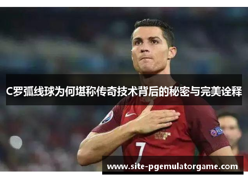 C罗弧线球为何堪称传奇技术背后的秘密与完美诠释