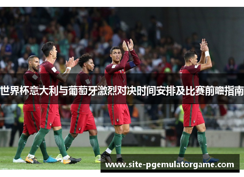 世界杯意大利与葡萄牙激烈对决时间安排及比赛前瞻指南
