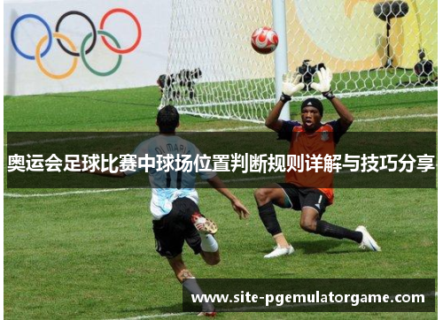 奥运会足球比赛中球场位置判断规则详解与技巧分享