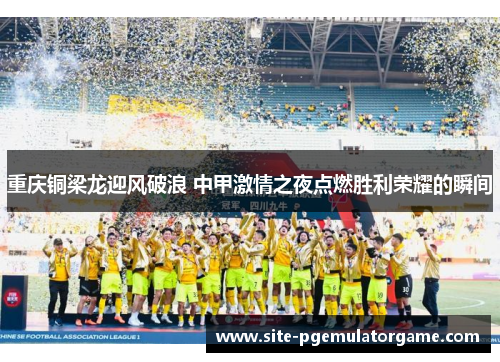 重庆铜梁龙迎风破浪 中甲激情之夜点燃胜利荣耀的瞬间