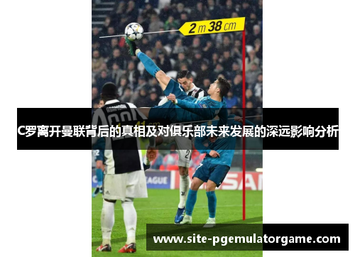C罗离开曼联背后的真相及对俱乐部未来发展的深远影响分析