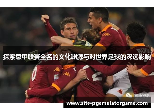 探索意甲联赛全名的文化渊源与对世界足球的深远影响