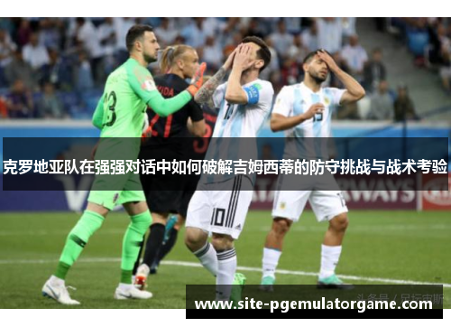 克罗地亚队在强强对话中如何破解吉姆西蒂的防守挑战与战术考验