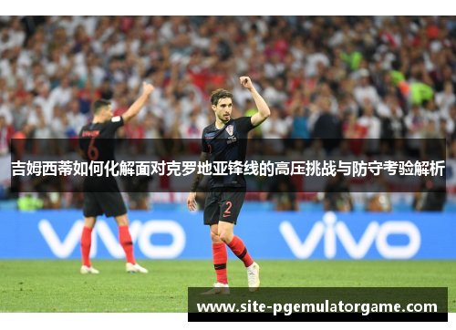 吉姆西蒂如何化解面对克罗地亚锋线的高压挑战与防守考验解析